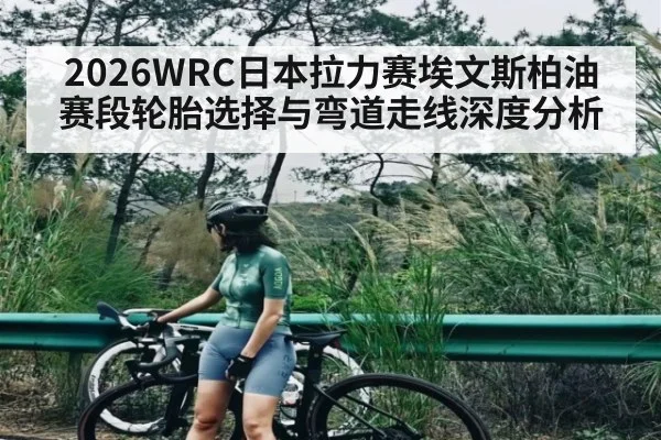 2026WRC日本拉力赛埃文斯柏油赛段轮胎选择与弯道走线深度分析