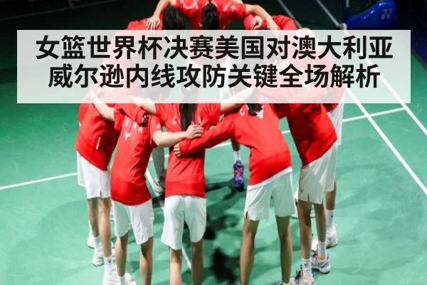 女篮世界杯决赛美国对澳大利亚威尔逊内线攻防关键全场解析