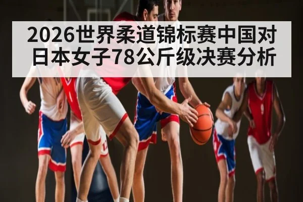 2026世界柔道锦标赛中国对日本女子78公斤级决赛分析
