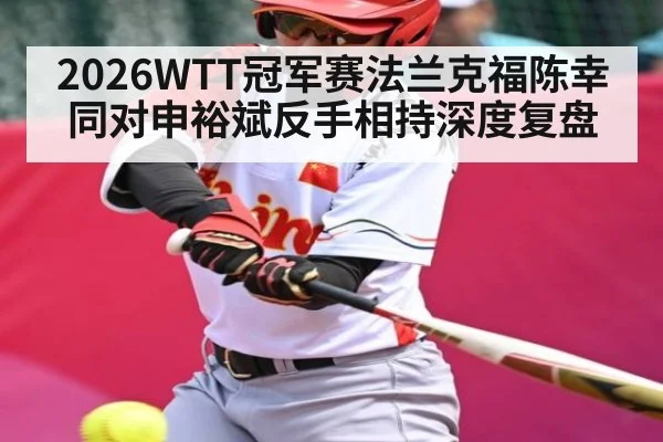 2026WTT冠军赛法兰克福陈幸同对申裕斌反手相持深度复盘