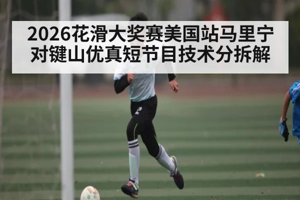 2026花滑大奖赛美国站马里宁对键山优真短节目技术分拆解
